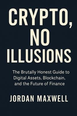 Crypto, No Illusions: The Brutally Honest Guide to Digital Assets, Blockchain, and the Future of Finance by Maxwell, Jordan