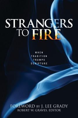 Strangers to Fire: When Tradition Trumps Scripture by Graves, Robert