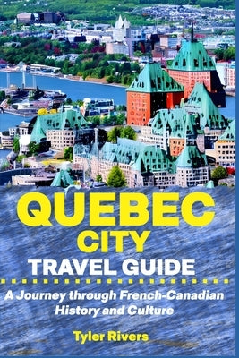 Quebec City Travel Guide: A Journey through French-Canadian History and Culture by Rivers, Tyler