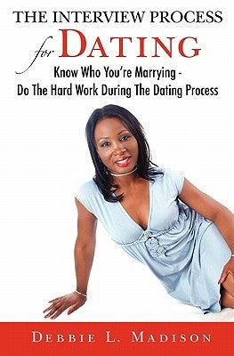 The Interview Process for Dating: Know Who You're Marrying - Do The Hard Work During The Dating Process by Madison, Debbie L.