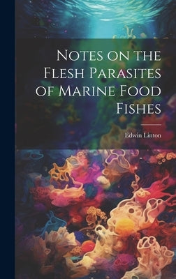 Notes on the Flesh Parasites of Marine Food Fishes by [Linton, Edwin]