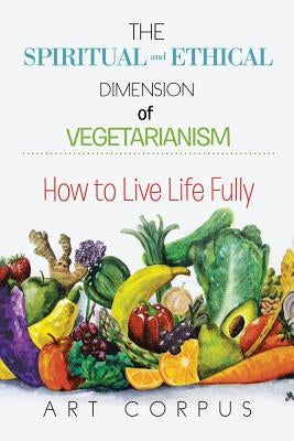 The Spiritual and Ethical Dimension of Vegetarianism: How to Live Life Fully by Corpus, Art