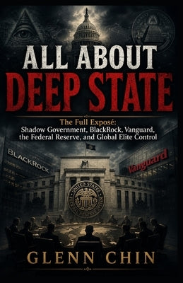 All about Deep State: The Full Exposé Shadow Government, BlackRock, Vanguard, the Federal Reserve, and Global Elite Control by Chin, Glenn