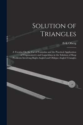 Solution of Triangles: A Treatise On the Use of Formulas and the Practical Application of Trigonometry and Logarithms in the Solution of Shop by Oberg, Erik