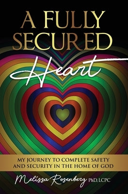 A Fully Secured Heart: My Journey to Complete Safety and Security in The Home of God by Rosenberg, Melissa