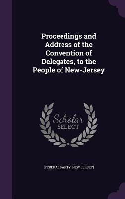 Proceedings and Address of the Convention of Delegates, to the People of New-Jersey by Jersey], [Federal Party New