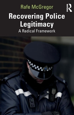 Recovering Police Legitimacy: A Radical Framework by McGregor, Rafe