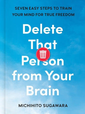 Delete That Person from Your Brain: Seven Easy Steps to Train Your Mind for True Freedom by Sugawara, Michihito
