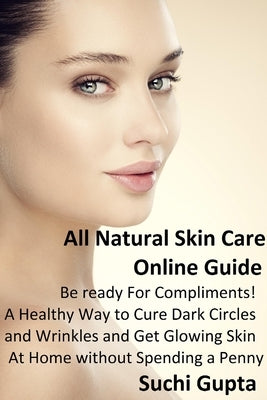 All Natural Skin Care Online Guide: A Healthy Way to Cure Dark Circles and Wrinkles and Get Glowing Skin At Home Without Spending a Penny! by Gupta, Suchi