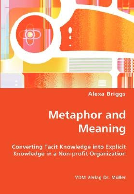 Metaphor and Meaning - Converting Tacit Knowledge into Explicit Knowledge in a Non-profit Organization by Briggs, Alexa
