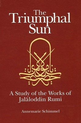The Triumphal Sun: A Study of the Works of Jalaloddin Rumi by Schimmel, Annemarie