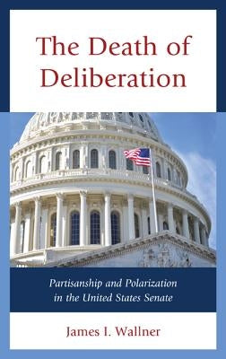 The Death of Deliberation: Partisanship and Polarization in the United States Senate by Wallner, James I.