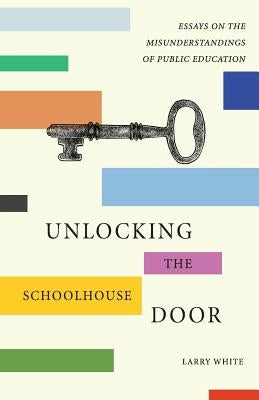 Unlocking the Schoolhouse Door: Essays on the Misunderstandings of Public Education by White, Larry