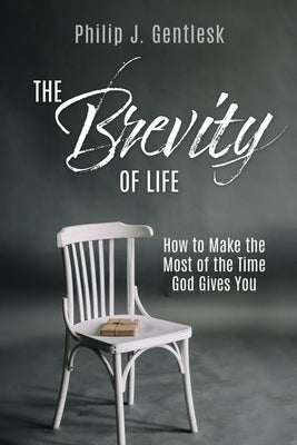 The Brevity of Life: How to Make the Most of the Time God Gives You by Gentlesk, Philip J.