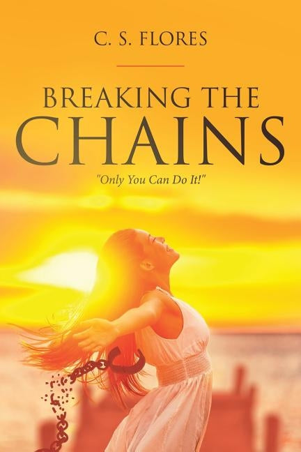 Breaking the Chains: "Only You Can Do It!" by Flores, C. S.