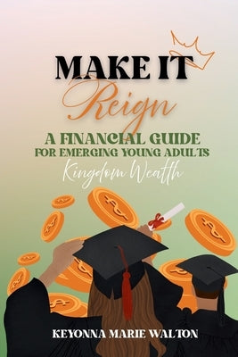 Make It Reign: A Financial Guide for Emerging Adults: Kingdom Wealth Principles by Walton, Keyonna M.