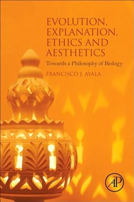 Evolution, Explanation, Ethics and Aesthetics: Towards a Philosophy of Biology by Ayala, Francisco J.