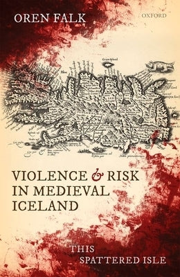 Violence and Risk in Medieval Iceland: This Spattered Isle by Falk, Oren