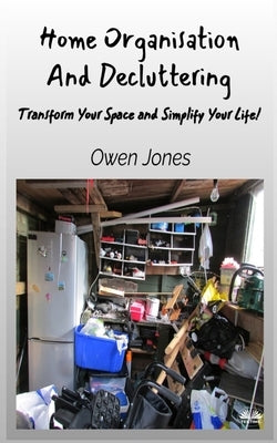 Home Organisation And Decluttering - Transform Your Space And Simplify Your Life! by Jones, Owen