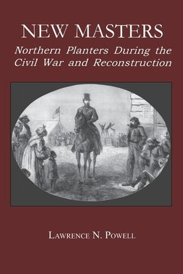 New Masters: Northern Planters During the Civil War and Reconstruction. by Powell, Lawrence N.