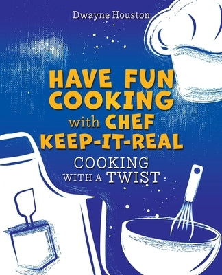 Have Fun Cooking with Chef Keep-It-Real: Cooking with a Twist by Houston, Dwayne