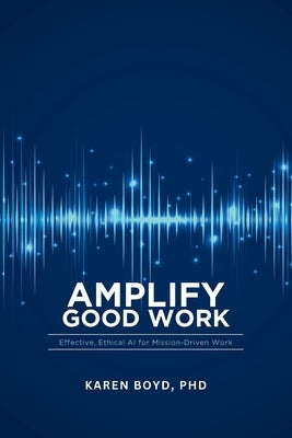 Ampilfy Good Work: Effective, Ethical AI for Mission-driven Work by Boyd, Karen