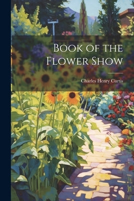 Book of the Flower Show by Curtis, Charles Henry