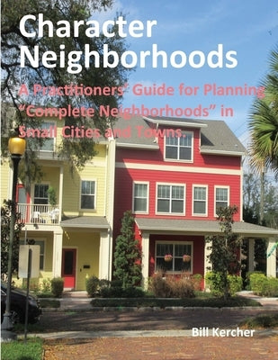 Character Neighborhoods: A Practitioners' Guide for Planning "Complete Neighborhoods" in Small Cities and Towns. by Kercher, Bill