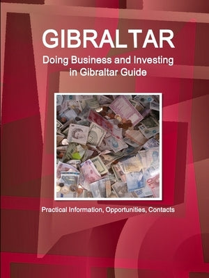 Gibraltar: Doing Business and Investing in Gibraltar Guide - Practical Information, Opportunities, Contacts by Ibp, Inc