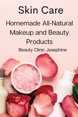 Skin Care: Homemade All-Natural Makeup and Beauty Products by Beauty Clinic Josephine