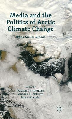 Media and the Politics of Arctic Climate Change: When the Ice Breaks by Christensen, Miyase