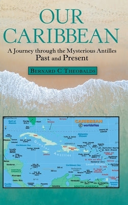 Our Caribbean: A Journey Through the Mysterious Antilles by Theobalds, Bernard C.