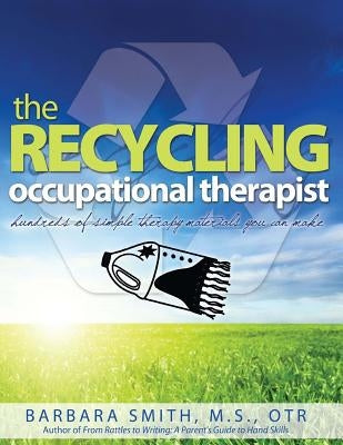 The Recycling Occupational Therapist: Hundreds of Simple therapy Materials You Can Make by Smith, Barbara a.