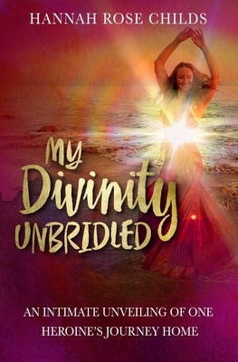My Divinity Unbridled: An Intimate Unveiling of One Heroine's Journey Home by Childs, Hannah Rose