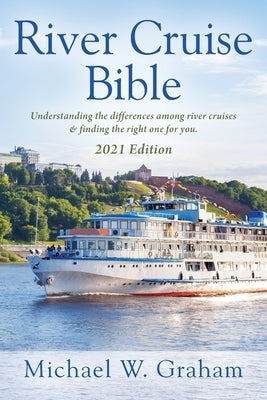 River Cruise Bible: Understanding the differences among river cruises & finding the right one for you - 2021 Edition by Graham, Michael W.