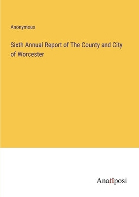Sixth Annual Report of The County and City of Worcester by Anonymous