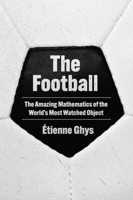 The Football: The Amazing Mathematics of the World's Most Watched Object by Ghys, ?tienne