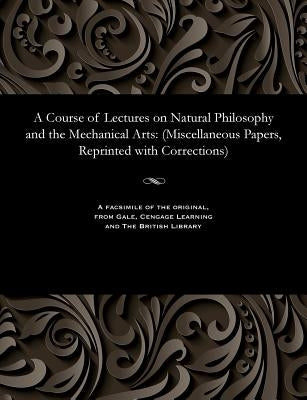A Course of Lectures on Natural Philosophy and the Mechanical Arts: (miscellaneous Papers, Reprinted with Corrections) by Young, Thomas M. D., F. R. S.