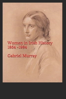 Women in Irish History;1864 -1984 by Murray, Gabriel