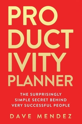 Productivity Planner: The Surprisingly Simple Secret Behind Very Successful People by Mendez, Dave