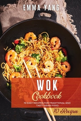 Wok Cookbook: 70 Easy Recipes For Traditional And Tasty Asian Food by Yang, Emma