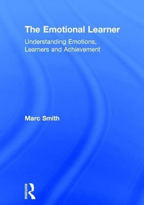 The Emotional Learner: Understanding Emotions, Learners and Achievement by Smith, Marc