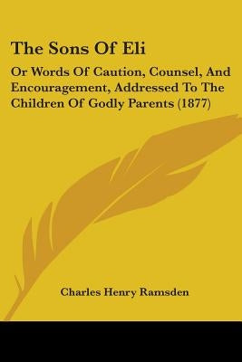 The Sons Of Eli: Or Words Of Caution, Counsel, And Encouragement, Addressed To The Children Of Godly Parents (1877) by Ramsden, Charles Henry