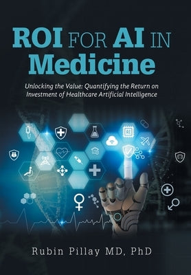 ROI for AI in Medicine: Unlocking the Value: Quantifying the Return on Investment of Healthcare Artificial Intelligence by Pillay, Rubin
