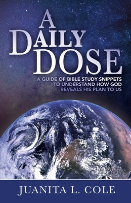 A Daily Dose: A Guide of Bible Study Snippets to Understand How God Reveals His Plan to Us by Cole, Juanita L.
