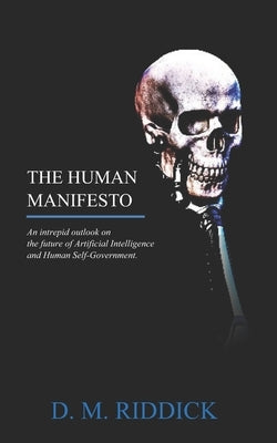 The Human Manifesto: An Intrepid Outlook on the future of Artificial Intelligence and Human Self-Government. by Riddick, Darius M.