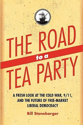 The Road to a Tea Party: A Fresh Look at the Cold War, 9/11, and the Future of Free-Market Liberal Democracy by Stonebarger, Bill