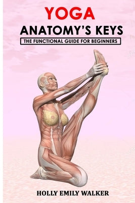 Yoga Anatomy's Keys: The Functional Guide for Beginners by Walker, Holly Emily