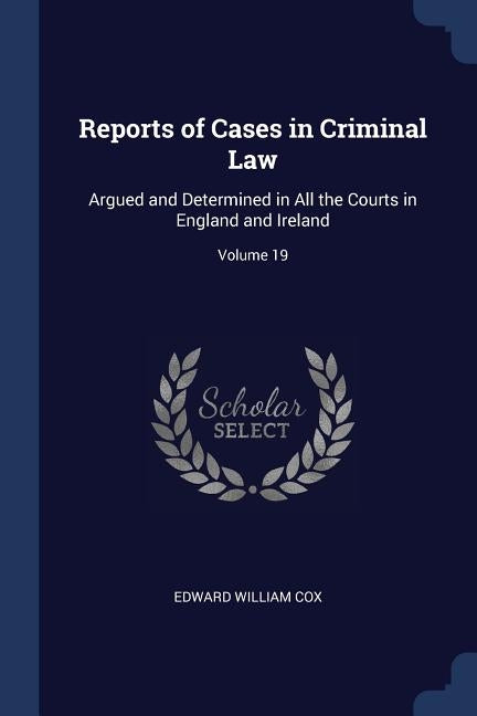 Reports of Cases in Criminal Law: Argued and Determined in All the Courts in England and Ireland; Volume 19 by Cox, Edward William