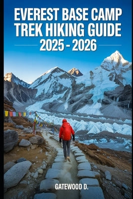 Everest Base Camp Trek Hiking Guide 2025 - 2026: Essential Tips, Navigation, Packing Lists, and Trail Details for Every Skill Level by D, Gatewood